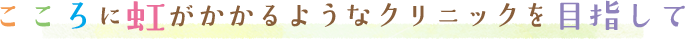 こころに虹がかかるようなクリニックを目指して