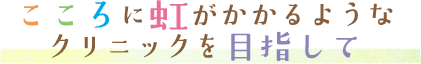 こころに虹がかかるようなクリニックを目指して
